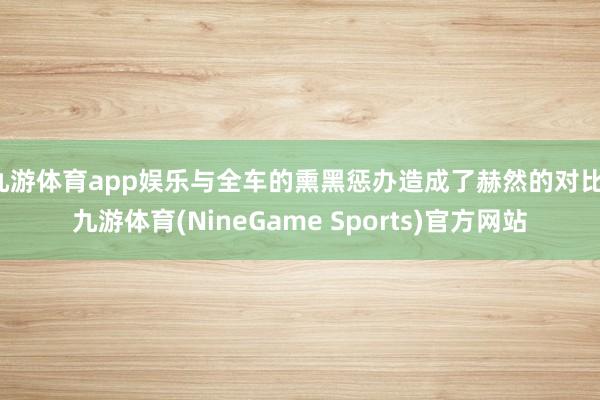 九游体育app娱乐与全车的熏黑惩办造成了赫然的对比-九游体育(NineGame Sports)官方网站