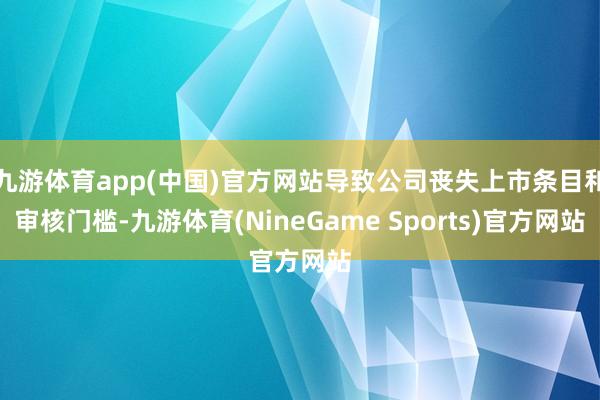 九游体育app(中国)官方网站导致公司丧失上市条目和审核门槛-九游体育(NineGame Sports)官方网站