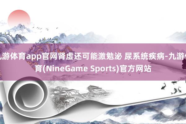 九游体育app官网肾虚还可能激勉泌 尿系统疾病-九游体育(NineGame Sports)官方网站